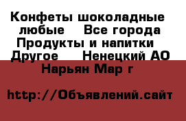 Конфеты шоколадные, любые. - Все города Продукты и напитки » Другое   . Ненецкий АО,Нарьян-Мар г.